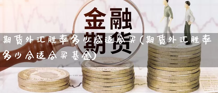 期货外汇胜率多少合适合买(期货外汇胜率多少合适合买基金)_https://www.ercigouzaozhubeng.com_基金中心_第1张