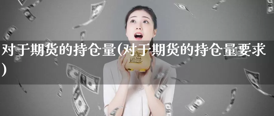 对于期货的持仓量(对于期货的持仓量要求)_https://www.ercigouzaozhubeng.com_A股市场_第1张