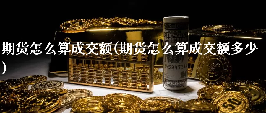 期货怎么算成交额(期货怎么算成交额多少)_https://www.ercigouzaozhubeng.com_纳指期货_第1张