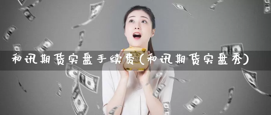 和讯期货实盘手续费(和讯期货实盘秀)_https://www.ercigouzaozhubeng.com_外汇分析_第1张