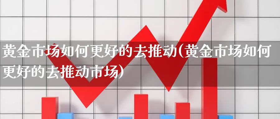 黄金市场如何更好的去推动(黄金市场如何更好的去推动市场)_https://www.ercigouzaozhubeng.com_黄金_第1张