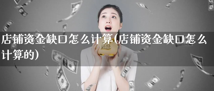 店铺资金缺口怎么计算(店铺资金缺口怎么计算的)_https://www.ercigouzaozhubeng.com_理财技巧_第1张