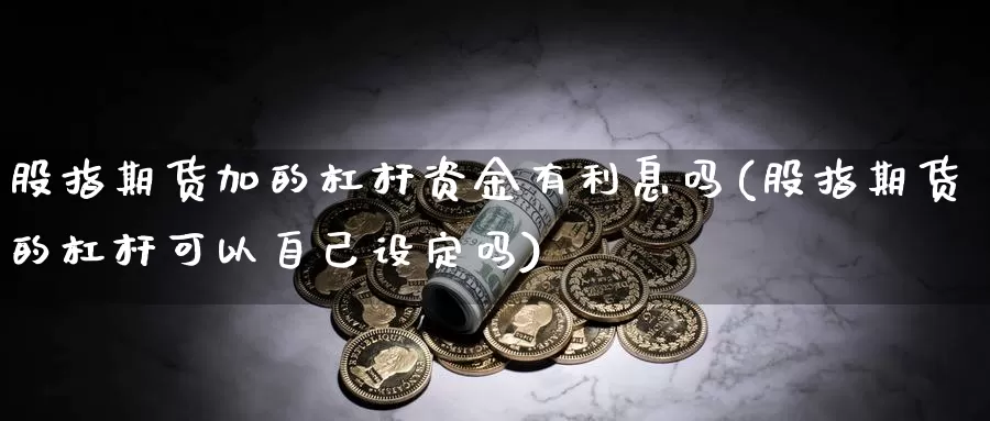 股指期货加的杠杆资金有利息吗(股指期货的杠杆可以自己设定吗)_https://www.ercigouzaozhubeng.com_内盘期货_第1张