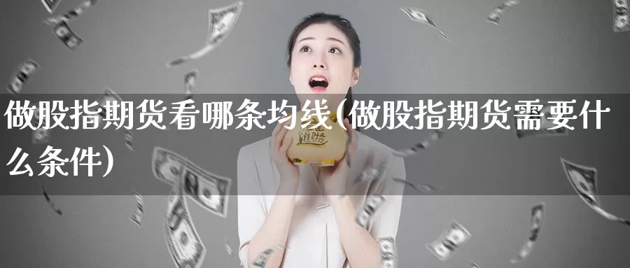 做股指期货看哪条均线(做股指期货需要什么条件)_https://www.ercigouzaozhubeng.com_基金中心_第1张