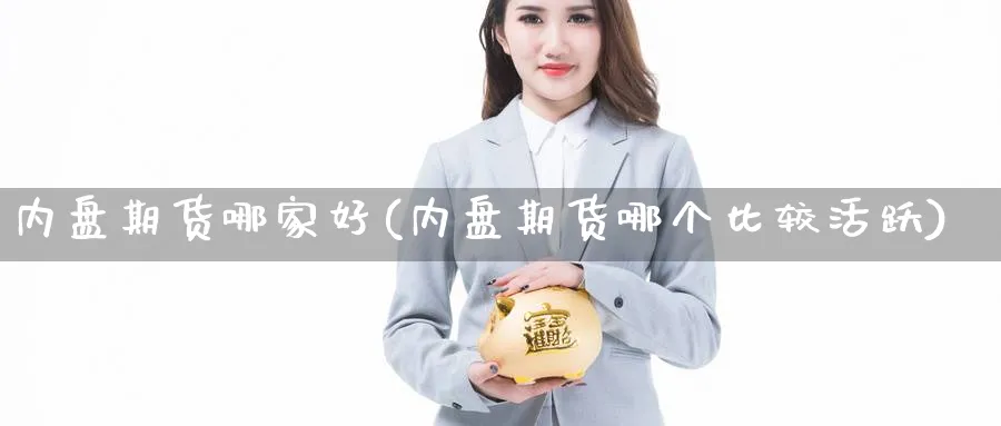 内盘期货哪家好(内盘期货哪个比较活跃)_https://www.ercigouzaozhubeng.com_K线技巧_第1张