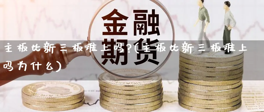 主板比新三板难上吗?(主板比新三板难上吗为什么)_https://www.ercigouzaozhubeng.com_K线技巧_第1张