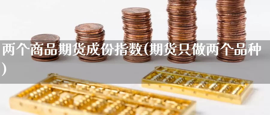 两个商品期货成份指数(期货只做两个品种)_https://www.ercigouzaozhubeng.com_实时热闻_第1张