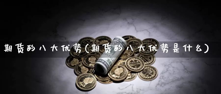 期货的八大优势(期货的八大优势是什么)_https://www.ercigouzaozhubeng.com_K线技巧_第1张