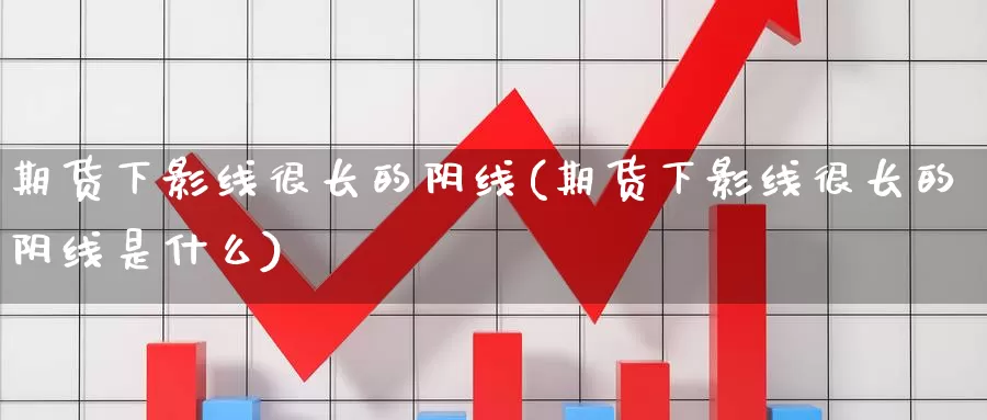 期货下影线很长的阴线(期货下影线很长的阴线是什么)_https://www.ercigouzaozhubeng.com_基金中心_第1张