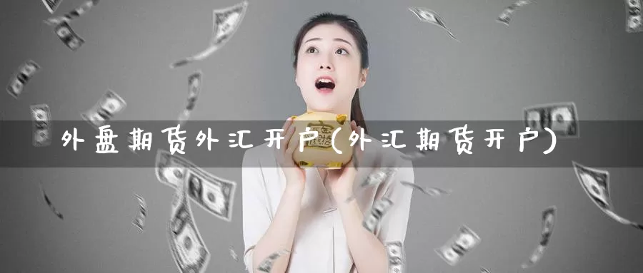 外盘期货外汇开户(外汇期货开户)_https://www.ercigouzaozhubeng.com_内盘期货_第1张