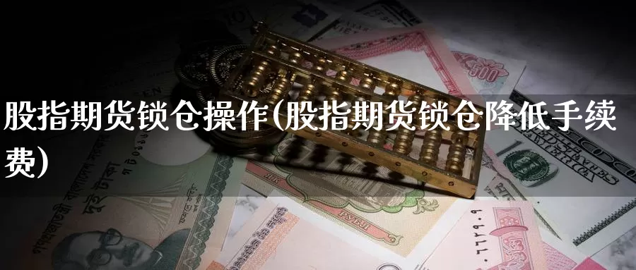 股指期货锁仓操作(股指期货锁仓降低手续费)_https://www.ercigouzaozhubeng.com_期货分析_第1张