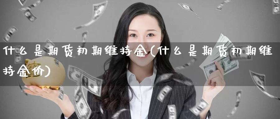 什么是期货初期维持金(什么是期货初期维持金价)_https://www.ercigouzaozhubeng.com_外汇分析_第1张