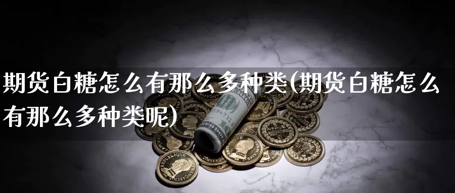 期货白糖怎么有那么多种类(期货白糖怎么有那么多种类呢)_https://www.ercigouzaozhubeng.com_K线技巧_第1张