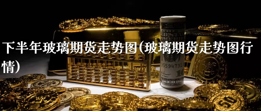 下半年玻璃期货走势图(玻璃期货走势图行情)_https://www.ercigouzaozhubeng.com_期货百科_第1张