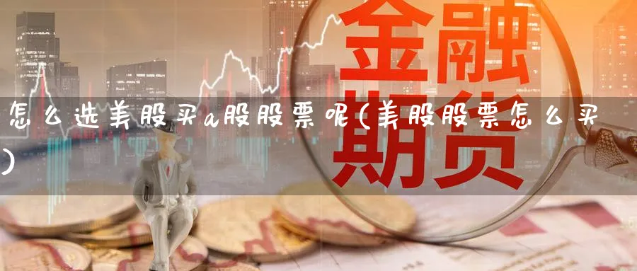 怎么选美股买a股股票呢(美股股票怎么买)_https://www.ercigouzaozhubeng.com_A股市场_第1张