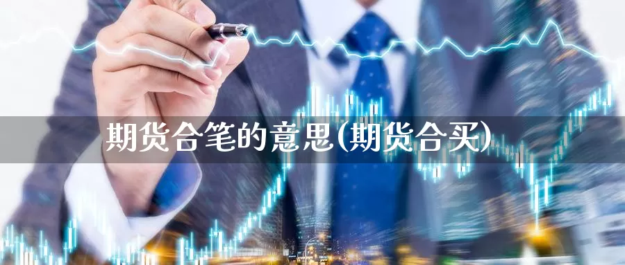 期货合笔的意思(期货合买)_https://www.ercigouzaozhubeng.com_期货百科_第1张