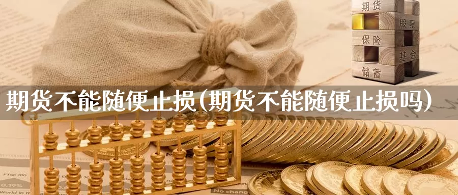 期货不能随便止损(期货不能随便止损吗)_https://www.ercigouzaozhubeng.com_纳指期货_第1张