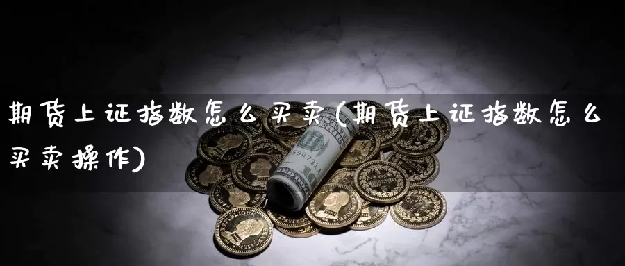 期货上证指数怎么买卖(期货上证指数怎么买卖操作)_https://www.ercigouzaozhubeng.com_期货分析_第1张