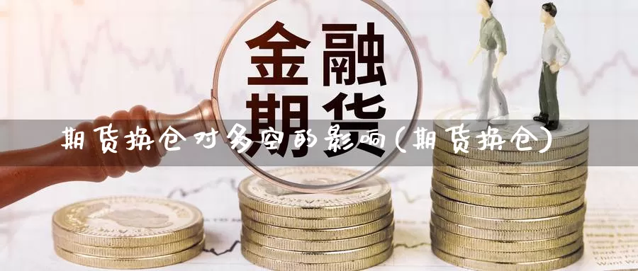 期货换仓对多空的影响(期货换仓)_https://www.ercigouzaozhubeng.com_基金中心_第1张