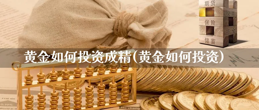 黄金如何投资成精(黄金如何投资)_https://www.ercigouzaozhubeng.com_黄金_第1张