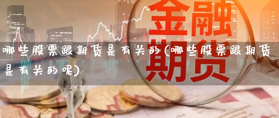 哪些股票跟期货是有关的(哪些股票跟期货是有关的呢)_https://www.ercigouzaozhubeng.com_期货百科_第1张