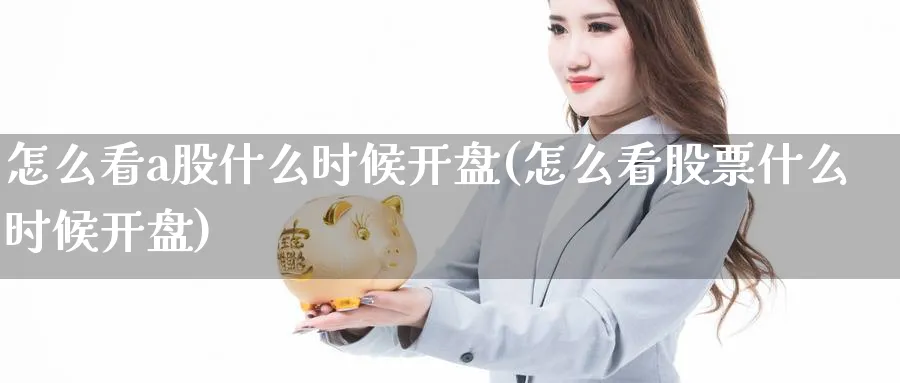 怎么看a股什么时候开盘(怎么看股票什么时候开盘)_https://www.ercigouzaozhubeng.com_A股市场_第1张