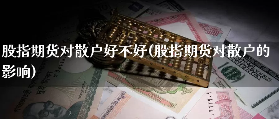 股指期货对散户好不好(股指期货对散户的影响)_https://www.ercigouzaozhubeng.com_原油期货_第1张