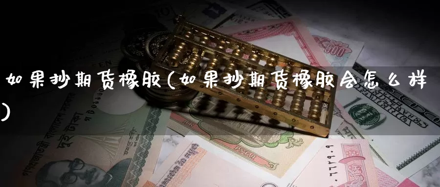 如果抄期货橡胶(如果抄期货橡胶会怎么样)_https://www.ercigouzaozhubeng.com_债券分析_第1张