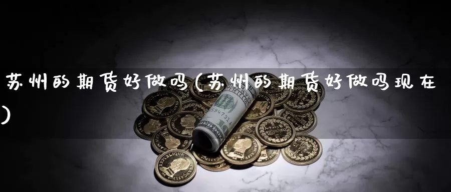 苏州的期货好做吗(苏州的期货好做吗现在)_https://www.ercigouzaozhubeng.com_原油期货_第1张