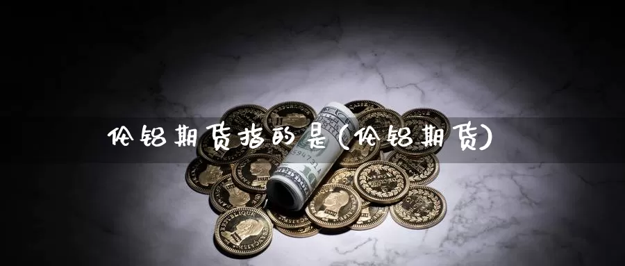 伦铝期货指的是(伦铝期货)_https://www.ercigouzaozhubeng.com_黄金资讯_第1张