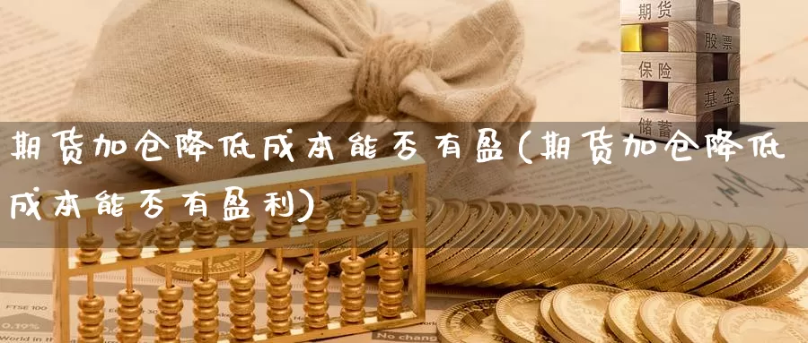 期货加仓降低成本能否有盈(期货加仓降低成本能否有盈利)_https://www.ercigouzaozhubeng.com_K线技巧_第1张