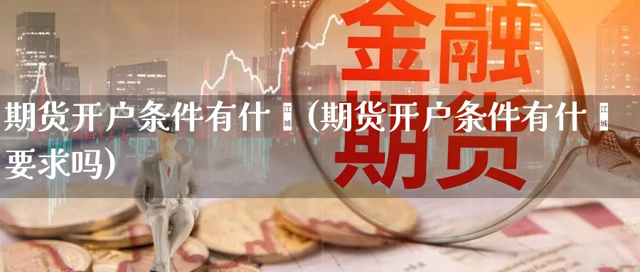 期货开户条件有什麽(期货开户条件有什麽要求吗)_https://www.ercigouzaozhubeng.com_期货百科_第1张