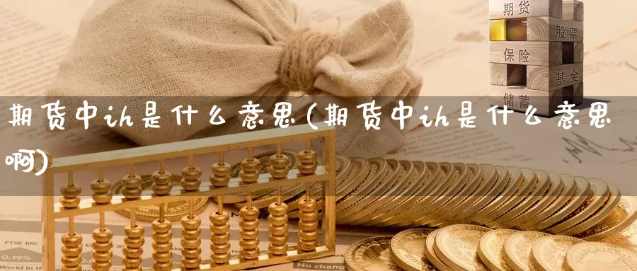 期货中ih是什么意思(期货中ih是什么意思啊)_https://www.ercigouzaozhubeng.com_理财中心_第1张