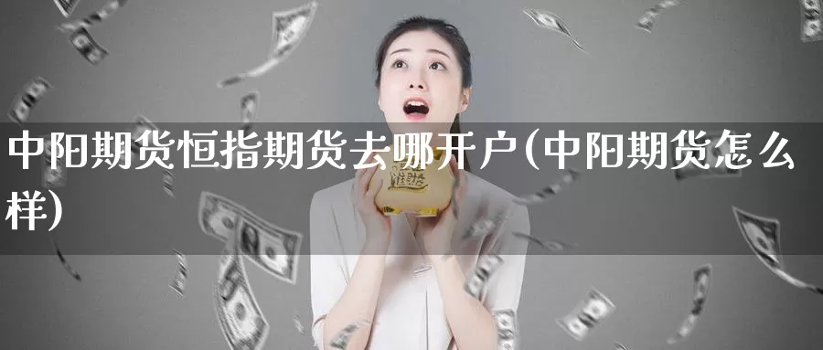 中阳期货恒指期货去哪开户(中阳期货怎么样)_https://www.ercigouzaozhubeng.com_期货入门_第1张