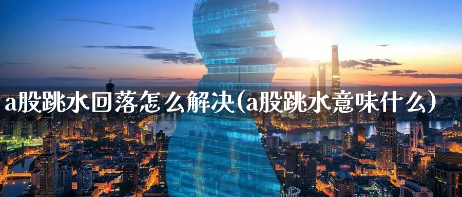 a股跳水回落怎么解决(a股跳水意味什么)_https://www.ercigouzaozhubeng.com_A股走势_第1张