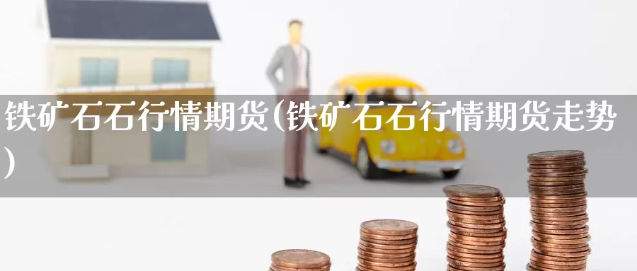 铁矿石石行情期货(铁矿石石行情期货走势)_https://www.ercigouzaozhubeng.com_A股走势_第1张