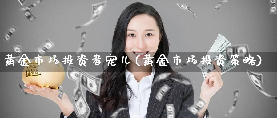 黄金市场投资者宠儿(黄金市场投资策略)_https://www.ercigouzaozhubeng.com_黄金_第1张