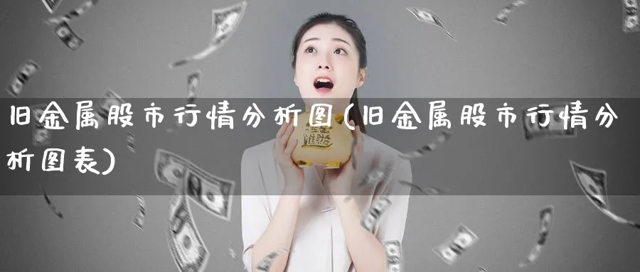 旧金属股市行情分析图(旧金属股市行情分析图表)_https://www.ercigouzaozhubeng.com_黄金_第1张