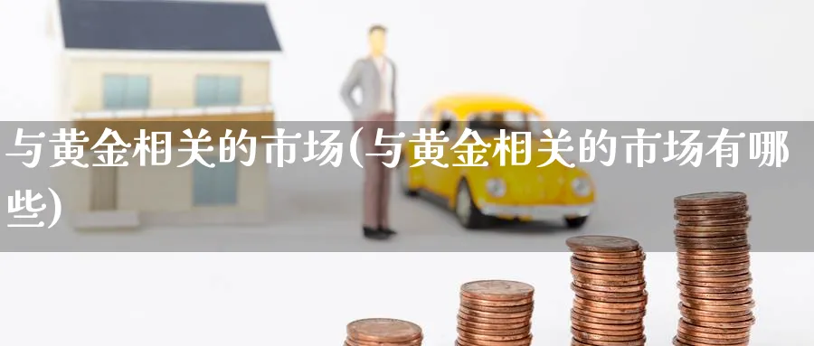 与黄金相关的市场(与黄金相关的市场有哪些)_https://www.ercigouzaozhubeng.com_黄金_第1张