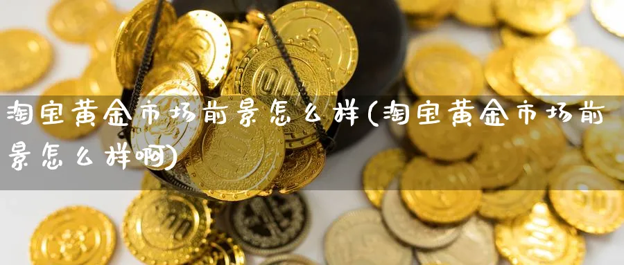 淘宝黄金市场前景怎么样(淘宝黄金市场前景怎么样啊)_https://www.ercigouzaozhubeng.com_黄金_第1张