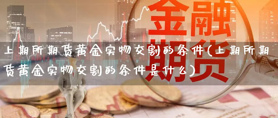 上期所期货黄金实物交割的条件(上期所期货黄金实物交割的条件是什么)_https://www.ercigouzaozhubeng.com_理财知识_第1张