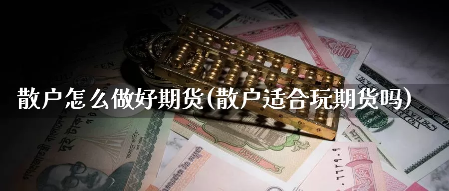 散户怎么做好期货(散户适合玩期货吗)_https://www.ercigouzaozhubeng.com_股票市场_第1张