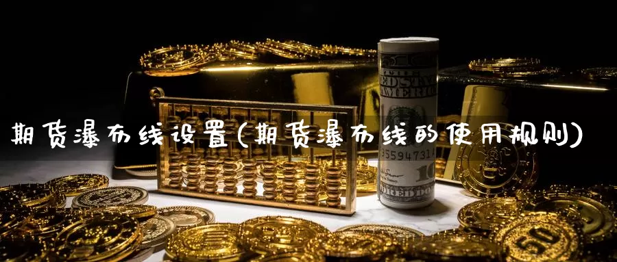 期货瀑布线设置(期货瀑布线的使用规则)_https://www.ercigouzaozhubeng.com_期货分析_第1张