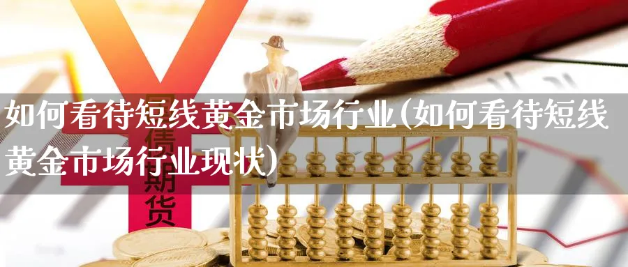 如何看待短线黄金市场行业(如何看待短线黄金市场行业现状)_https://www.ercigouzaozhubeng.com_黄金_第1张