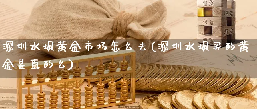 深圳水坝黄金市场怎么去(深圳水坝买的黄金是真的么)_https://www.ercigouzaozhubeng.com_黄金_第1张