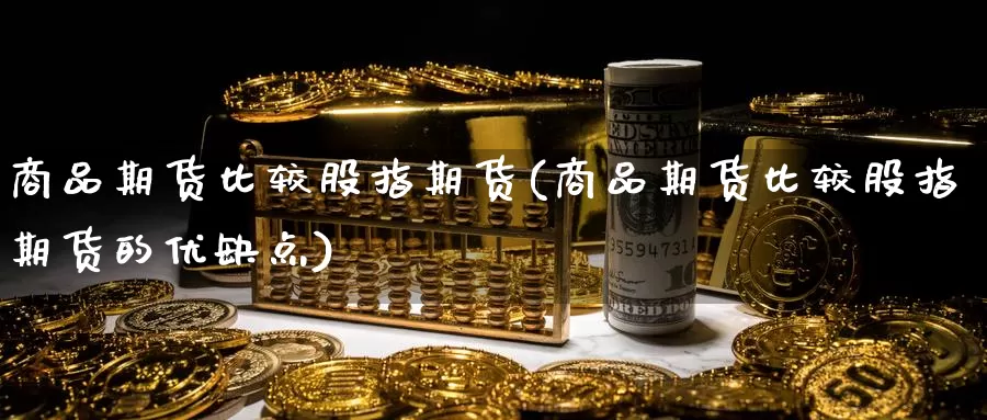 商品期货比较股指期货(商品期货比较股指期货的优缺点)_https://www.ercigouzaozhubeng.com_黄金资讯_第1张