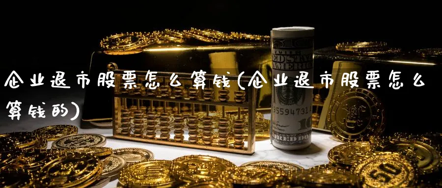 企业退市股票怎么算钱(企业退市股票怎么算钱的)_https://www.ercigouzaozhubeng.com_股票市场_第1张