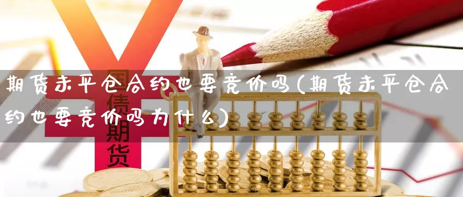 期货未平仓合约也要竞价吗(期货未平仓合约也要竞价吗为什么)_https://www.ercigouzaozhubeng.com_原油期货_第1张