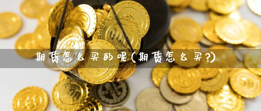 期货怎么买的呢(期货怎么买?)_https://www.ercigouzaozhubeng.com_期货_第1张