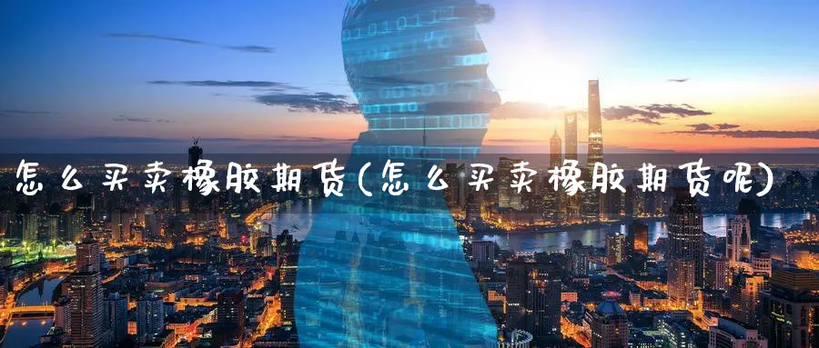 怎么买卖橡胶期货(怎么买卖橡胶期货呢)_https://www.ercigouzaozhubeng.com_期货_第1张